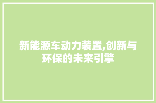 新能源车动力装置,创新与环保的未来引擎
