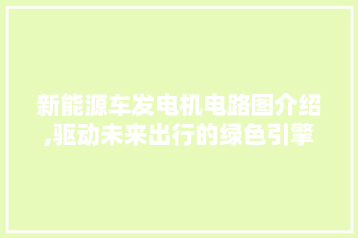 新能源车发电机电路图介绍,驱动未来出行的绿色引擎