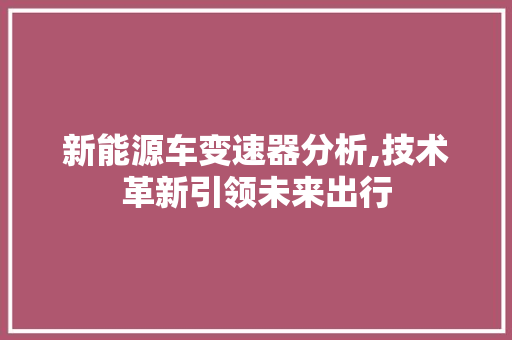 新能源车变速器分析,技术革新引领未来出行