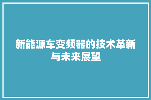 新能源车变频器的技术革新与未来展望