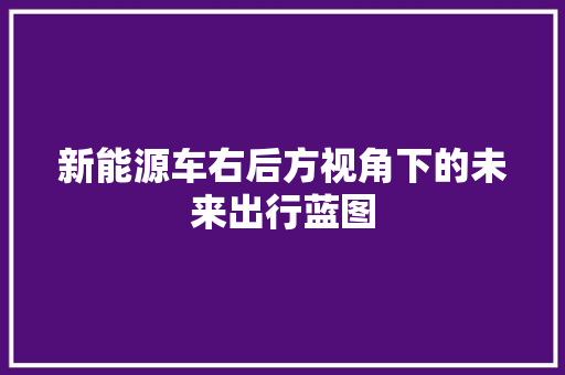新能源车右后方视角下的未来出行蓝图