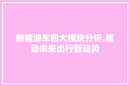 新能源车四大模块分析,驱动未来出行新趋势