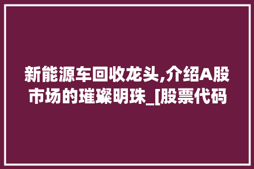 新能源车回收龙头,介绍A股市场的璀璨明珠_[股票代码]