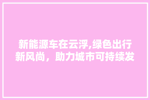 新能源车在云浮,绿色出行新风尚，助力城市可持续发展