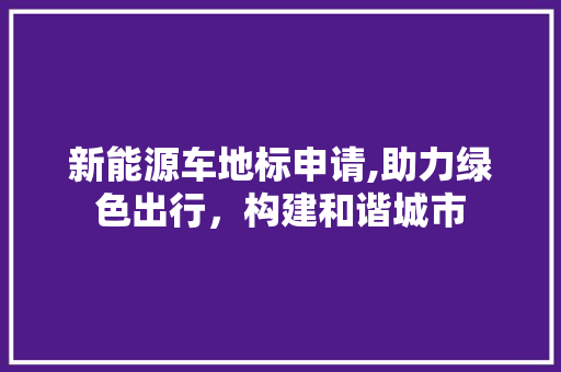 新能源车地标申请,助力绿色出行，构建和谐城市