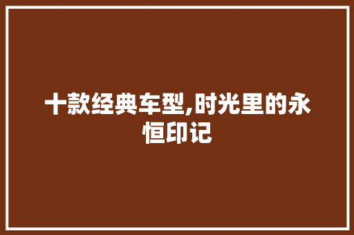 十款经典车型,时光里的永恒印记