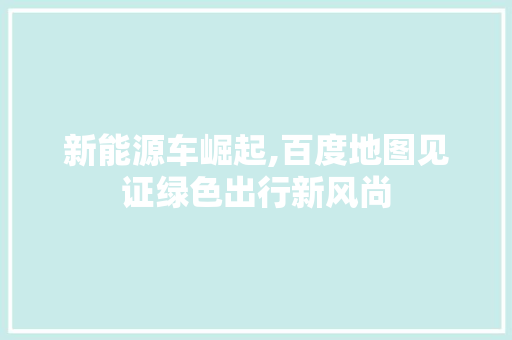 新能源车崛起,百度地图见证绿色出行新风尚