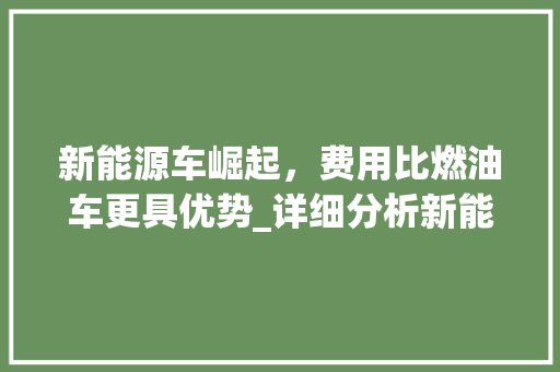 新能源车崛起，费用比燃油车更具优势_详细分析新能源汽车的经济效益