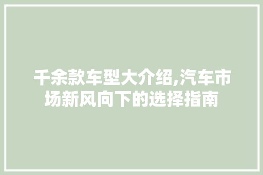 千余款车型大介绍,汽车市场新风向下的选择指南