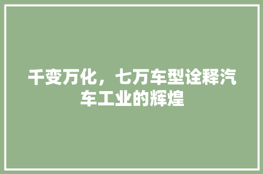 千变万化，七万车型诠释汽车工业的辉煌