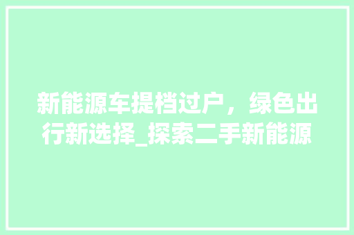 新能源车提档过户，绿色出行新选择_探索二手新能源车市场潜力