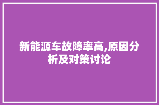 新能源车故障率高,原因分析及对策讨论