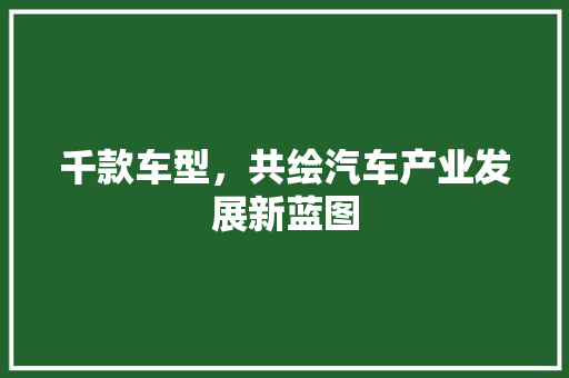 千款车型，共绘汽车产业发展新蓝图