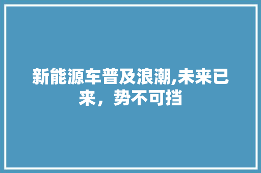 新能源车普及浪潮,未来已来，势不可挡