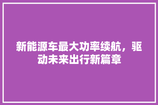 新能源车最大功率续航，驱动未来出行新篇章