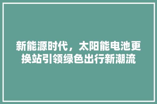 新能源时代，太阳能电池更换站引领绿色出行新潮流