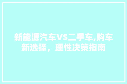 新能源汽车VS二手车,购车新选择，理性决策指南