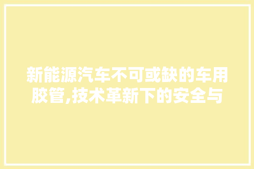 新能源汽车不可或缺的车用胶管,技术革新下的安全与效率保障