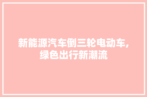 新能源汽车倒三轮电动车,绿色出行新潮流