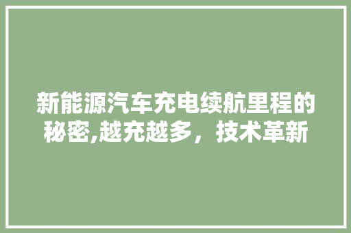 新能源汽车充电续航里程的秘密,越充越多，技术革新引领绿色出行新时代