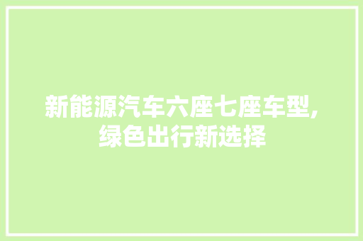 新能源汽车六座七座车型,绿色出行新选择