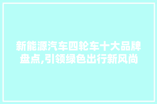 新能源汽车四轮车十大品牌盘点,引领绿色出行新风尚