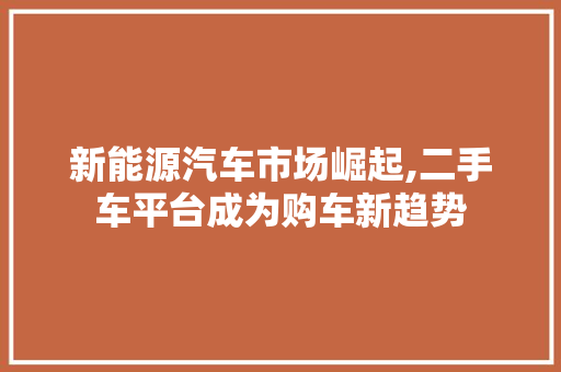 新能源汽车市场崛起,二手车平台成为购车新趋势