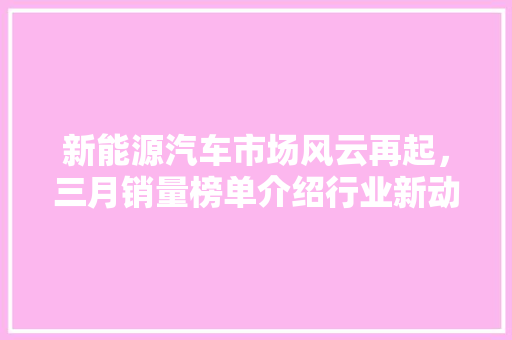 新能源汽车市场风云再起，三月销量榜单介绍行业新动向