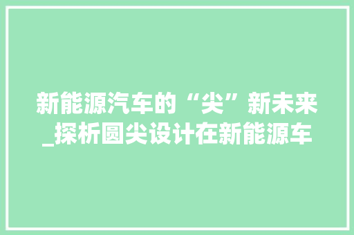新能源汽车的“尖”新未来_探析圆尖设计在新能源车领域的应用与发展
