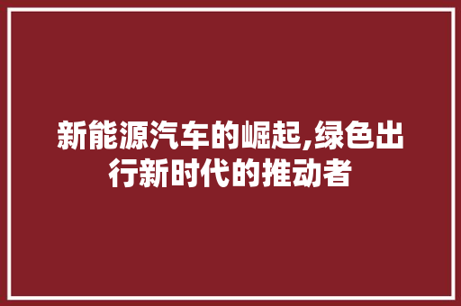 新能源汽车的崛起,绿色出行新时代的推动者