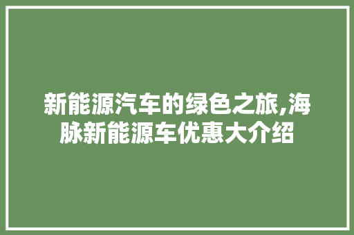 新能源汽车的绿色之旅,海脉新能源车优惠大介绍