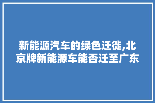 新能源汽车的绿色迁徙,北京牌新能源车能否迁至广东