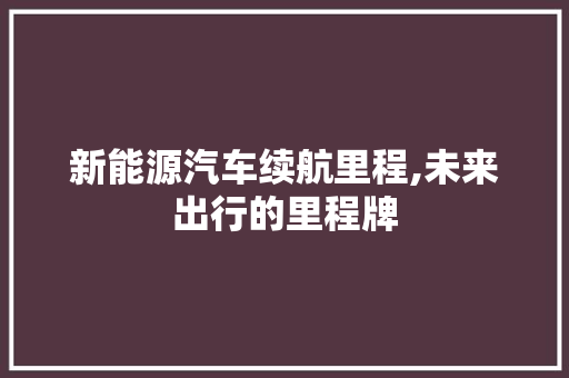 新能源汽车续航里程,未来出行的里程牌 发动机配件