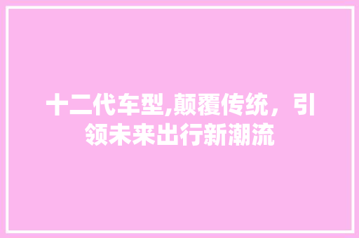 十二代车型,颠覆传统，引领未来出行新潮流