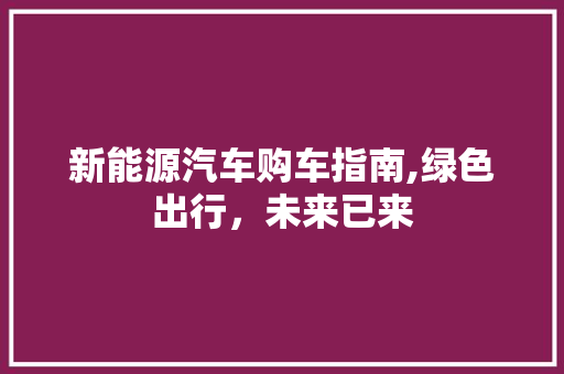 新能源汽车购车指南,绿色出行，未来已来