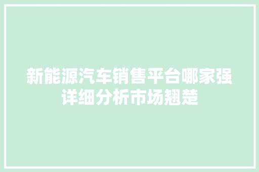 新能源汽车销售平台哪家强详细分析市场翘楚