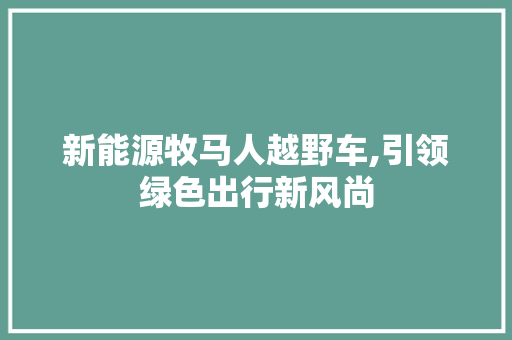 新能源牧马人越野车,引领绿色出行新风尚