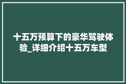 十五万预算下的豪华驾驶体验_详细介绍十五万车型