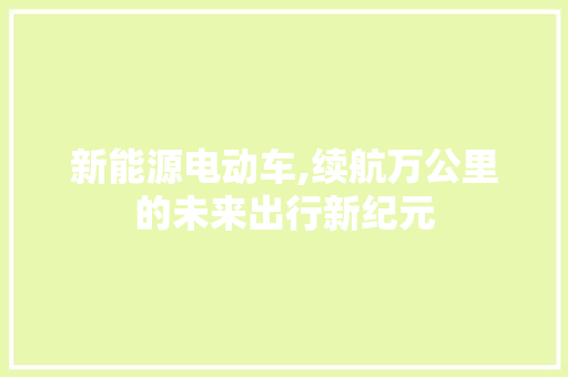 新能源电动车,续航万公里的未来出行新纪元