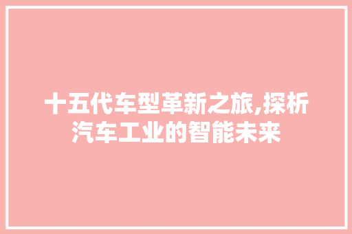 十五代车型革新之旅,探析汽车工业的智能未来
