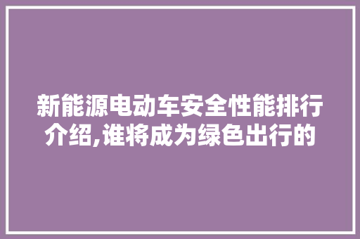 新能源电动车安全性能排行介绍,谁将成为绿色出行的领航者