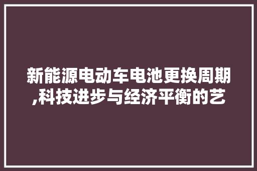 新能源电动车电池更换周期,科技进步与经济平衡的艺术