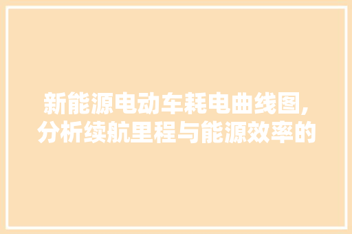 新能源电动车耗电曲线图,分析续航里程与能源效率的奥秘 蓄电池配件