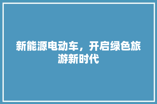新能源电动车，开启绿色旅游新时代