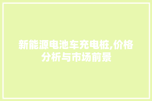 新能源电池车充电桩,价格分析与市场前景