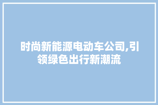 时尚新能源电动车公司,引领绿色出行新潮流