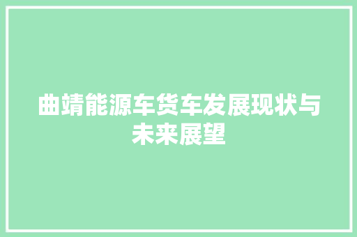 曲靖能源车货车发展现状与未来展望