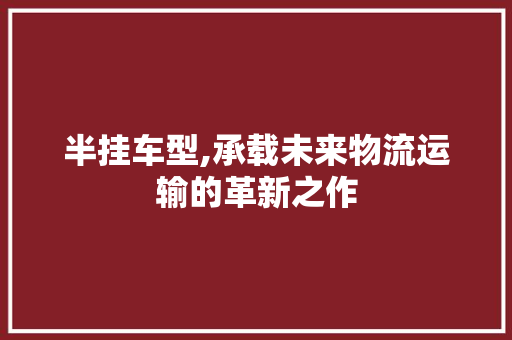半挂车型,承载未来物流运输的革新之作 新能源汽车
