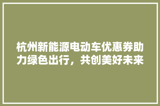 杭州新能源电动车优惠券助力绿色出行，共创美好未来