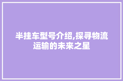 半挂车型号介绍,探寻物流运输的未来之星